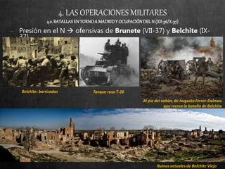 4. LAS OPERACIONES MILITARES
4.2.BATALLASEN TORNOA MADRIDY OCUPACIÓNDELN (XII-36/X-37)
− Presión en el N  ofensivas de Brunete (VII-37) y Belchite (IX-
37).
Ruinas actuales de Belchite Viejo
Belchite: barricadas Tanque ruso T-26
Al pie del cañón, de Augusto Ferrer-Dalmau
que recrea la batalla de Belchite
 