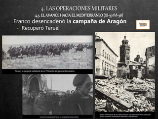 4. LAS OPERACIONES MILITARES
4.3. EL AVANCEHACIA EL MEDITERRÁNEO(XI-37/VI-38)
− Franco desencadenó la campaña de Aragón
• Recuperó Teruel
 