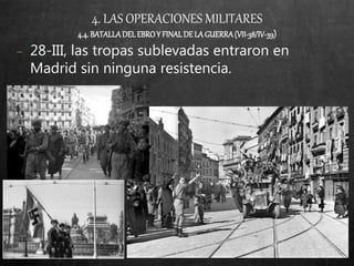 4. LAS OPERACIONES MILITARES
4.4.BATALLADELEBROY FINALDELAGUERRA(VII-38/IV-39)
− 28-III, las tropas sublevadas entraron en
Madrid sin ninguna resistencia.
 