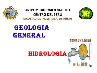 UNIVERSIDAD NACIONAL DEL 
CENTRO DEL PERU 
FACULTAD DE INGENIERIA DE MINAS 
GEOLOGIA 
GENERAL 
HIDROLOGIA 
 
