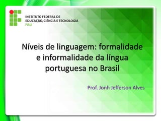Níveis de linguagem: formalidade
e informalidade da língua
portuguesa no Brasil
Prof. Jonh Jefferson Alves
 