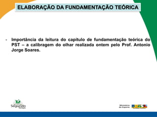 ELABORAÇÃO DA FUNDAMENTAÇÃO TEÓRICA




-   Importância da leitura do capítulo de fundamentação teórica do
    PST – a calibragem do olhar realizada ontem pelo Prof. Antonio
    Jorge Soares.
 