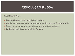 REVOLUÇÃO RUSSA

GUERRA CIVIL:

   Bolcheviques x monarquistas russos
   Apoio estrangeiro aos simpatizantes do retorno à monarquia
   Temor do avanço do socialismo para outros países
   Isolamento internacional da Rússia
 