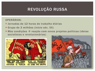 REVOLUÇÃO RUSSA

OPERÁRIOS:
 Jornadas de 12 horas de trabalho diárias
 Grupo de 3 milhões (início séc. XX)
 Más condições  reação com novos projetos políticos (ideias
  socialistas e revolucionárias)
 