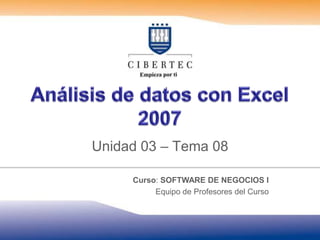 Análisis de datos con Excel 2007 Unidad 03 – Tema08 Curso: SOFTWARE DE NEGOCIOS I Equipo de Profesores del Curso 