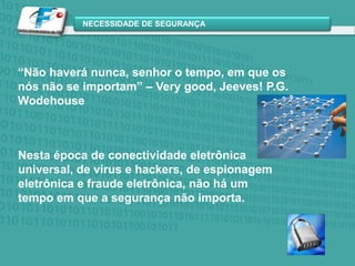 “Não haverá nunca, senhor o tempo, em que os nós não se importam” – Verygood, Jeeves! P.G.WodehouseNesta época de conectividade eletrônica universal, de vírus e hackers, de espionagem eletrônica e fraude eletrônica, não há um tempo em que a segurança não importa.