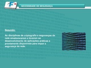 Segundo:As disciplinas de criptografia e seguranças de rede amadureceram e levaram ao desenvolvimento de aplicações práticas e prontamente disponíveis para impor a segurança da rede.