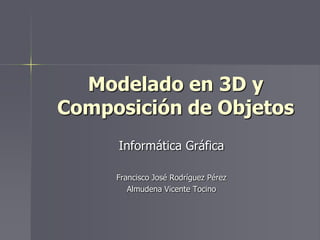 Modelado en 3D y
Composición de Objetos
Informática Gráfica
Francisco José Rodríguez Pérez
Almudena Vicente Tocino

 