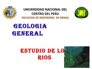 UNIVERSIDAD NACIONAL DEL 
CENTRO DEL PERU 
FACULTAD DE INGENIERIA DE MINAS 
GEOLOGIA 
GENERAL 
ESTUDIO DE LOS 
RIOS 
 
