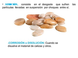 • ATRICIÓN, consiste en el desgaste que sufren las 
partículas llevadas en suspensión por choques entre sí. 
.CORROSIÓN o DISOLUCIÓN: Cuando se 
disuelve el material de calizas y otros. 
 