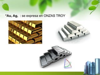 *Au, Ag, : se expresa en ONZAS TROY 
 