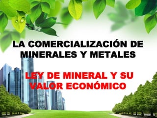 LA COMERCIALIZACIÓN DE 
MINERALES Y METALES 
LEY DE MINERAL Y SU 
VALOR ECONÓMICO 
L/O/G/O 
 