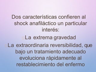 Dos características confieren al
shock anafiláctico un particular
interés:
La extrema gravedad
La extraordinaria reversibilidad, que
bajo un tratamiento adecuado
evoluciona rápidamente al
restablecimiento del enfermo
 