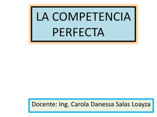 LA COMPETENCIA
PERFECTA
Docente: Ing. Carola Danessa Salas Loayza
 