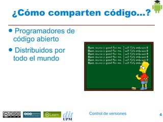 ¿Cómo comparten código...?
●   Programadores de
    código abierto
●    Distribuidos por
    todo el mundo




                        Control de versiones   4
 