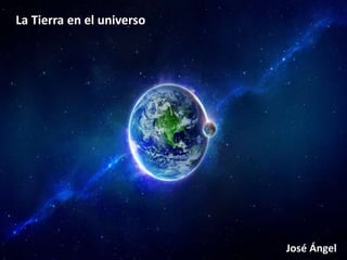 José Ángel
La Tierra en el universo
 