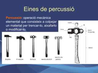 Eines de percussió Percussió : operació mecànica elemental que consisteix a colpejar un material per trencar-lo, aixafarlo o modificar-lo. 