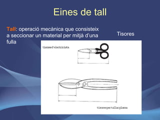 Eines de tall Tall : operació mecànica que consisteix a seccionar un material per mitjà d’una fulla Tisores 