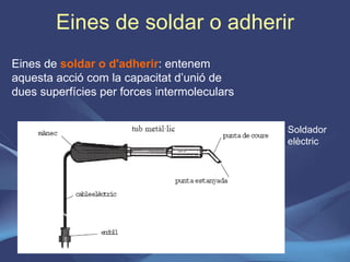 Eines de soldar o adherir Eines de  soldar o d'adherir : entenem aquesta acció com la capacitat d’unió de dues superfícies per forces intermoleculars Soldador elèctric 