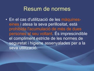 Resum de normes En el cas d'utilització de les  màquines-eines  i atesa la seva perillositat, està  prohibida l'acumulació de més de dues persones al seu voltant . És imprescindible el compliment estricte de les normes de seguretat i higiene assenyalades per a la seva utilització. 