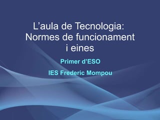 L’aula de Tecnologia:  Normes de funcionament i eines Primer d’ESO IES Frederic Mompou 