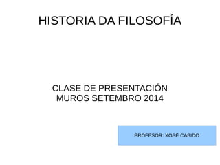HISTORIA DA FILOSOFÍA 
CLASE DE PRESENTACIÓN 
MUROS SETEMBRO 2014 
PROFESOR: XOSÉ CABIDO 
 