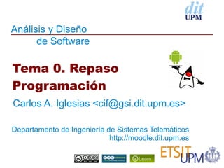 Análisis y Diseño
      de Software

Tema 0. Repaso
Programación
Carlos A. Iglesias <cif@gsi.dit.upm.es>

Departamento de Ingeniería de Sistemas Telemáticos
                            http://moodle.dit.upm.es
 
