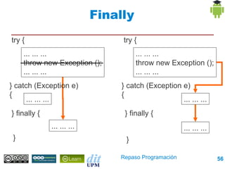 Finally
try {                                    try {
     ... ... ...                              ... ... ...
     throw new Exception ();                  throw new Exception ();
     ... ... ...                              ... ... ...
} catch (Exception e) {                  } catch (Exception e) {
        ... ... ...                                           ... ... ...
} finally {                               } finally {
                      ... ... ...                             ... ... ...
 }                                        }

                                        Repaso Programación                 56
 