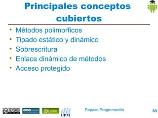 Principales conceptos
             cubiertos

    Métodos polimorficos

    Tipado estático y dinámico

    Sobrescritura

    Enlace dinámico de métodos

    Acceso protegido




                       Repaso Programación   89
 