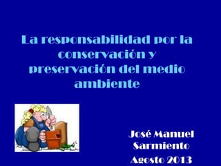 La responsabilidad por la
conservación y
preservación del medio
ambiente
José Manuel
Sarmiento
Agosto 2013
 