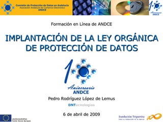 IMPLANTACIÓN DE LA LEY ORGÁNICA DE PROTECCIÓN DE DATOS Formación en Línea de ANDCE 6 de abril de 2009 Pedro Rodríguez López de Lemus DNT ecnologias 