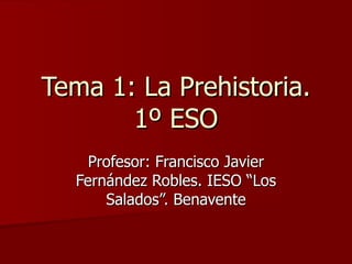Tema 1: La Prehistoria. 1º ESO Profesor: Francisco Javier Fernández Robles. IESO “Los Salados”. Benavente 
