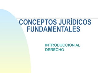 CONCEPTOS JURÍDICOS FUNDAMENTALES  INTRODUCCION AL DERECHO 