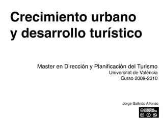 Crecimiento urbano
y desarrollo turístico

    Master en Dirección y Planiﬁcación del Turismo
                               Universitat de València
                                    Curso 2009-2010




                                     Jorge Galindo Alfonso
 