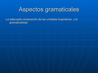 Aspectos gramaticales La adecuada composición de las unidades lingüísticas  y la gramaticalidad. 