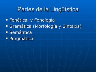 Partes de la Lingüística Fonética  y Fonología Gramática (Morfología y Sintaxis)  Semántica Pragmática  