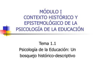 MÓDULO I CONTEXTO HISTÓRICO Y EPISTEMOLÓGICO DE LA PSICOLOGÍA DE LA EDUCACIÓN   Tema 1.1 Psicología de la Educación: Un bosquejo histórico-descriptivo 
