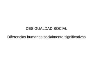 DESIGUALDAD SOCIAL

Diferencias humanas socialmente significativas
 