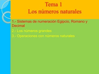 Tema 1
         Los números naturales
1.- Sistemas de numeración Egipcio, Romano y
Decimal
2.- Los números grandes
3.- Operaciones con números naturales
 
