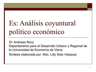Es: Análisis coyuntural político económico  Dr. Andreas Novy Departamento para el Desarrollo Urbano y Regional de la Universidad de Economía de Viena  Sìntesis elaborada por: Msc. Lilly Soto Vàsquez  