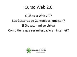 Qué es la Web 2.0? Los Gestores de Contenidos: qué son? El Gravatar: mi yo virtual Cómo tiene que ser mi espacio en internet? Curso Web 2.0 