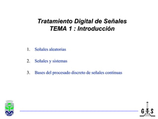 Tratamiento Digital de Señales
          TEMA 1 : Introducción


1.   Señales aleatorias

2.   Señales y sistemas

3.   Bases del procesado discreto de señales continuas
 