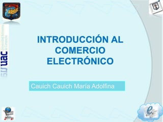 INTRODUCCIÓN AL COMERCIO ELECTRÓNICO CauichCauich María Adolfina 