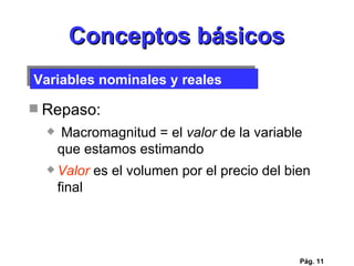 Conceptos básicos Repaso: Macromagnitud = el  valor  de la variable que estamos estimando Valor  es el volumen por el precio del bien final Pág.  Variables nominales y reales 