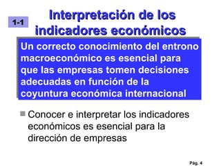 Interpretación de los indicadores económicos Conocer e interpretar los indicadores económicos es esencial para la dirección de empresas Pág.  Un correcto conocimiento del entrono macroeconómico es esencial para que las empresas tomen decisiones adecuadas en función de la coyuntura económica internacional 1-1 