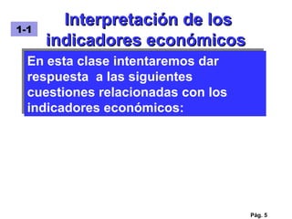 Interpretación de los indicadores económicos Pág.  En esta clase intentaremos dar respuesta  a las siguientes cuestiones relacionadas con los indicadores económicos: 1-1 