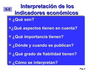 Interpretación de los indicadores económicos Pág.  ¿Qué son? ¿Qué aspectos tienen en cuenta? ¿Qué importancia tienen? ¿Dónde y cuando se publican? ¿Qué grado de fiabilidad tienen? ¿Cómo se interpretan? 1-1 