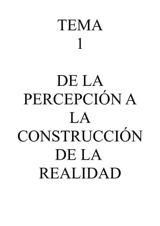 TEMA
      1

     DE LA
 PERCEPCIÓN A
      LA
CONSTRUCCIÓN
     DE LA
   REALIDAD
 