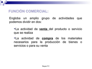 FUNCIÓN COMERCIAL: Engloba un amplio grupo de actividades que podemos dividir en dos: La actividad de  venta  del producto o servicio que se realiza La actividad de  compra  de los materiales necesarios para la producción de bienes o servicios o para su venta 