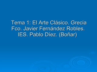  Tema 1: El Arte Clásico. Grecia Fco. Javier Fernández Robles. IES. Pablo Díez. (Boñar)  